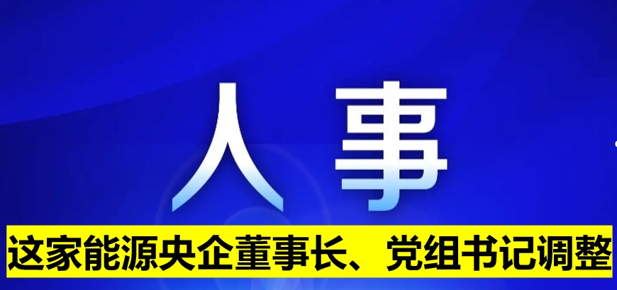 這家能源央企董事長(zhǎng)、黨組書記調(diào)整