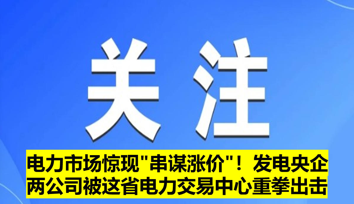 電力市場驚現(xiàn)"串謀漲價"！發(fā)電央企兩公司被這省電力交易中心重拳出擊?